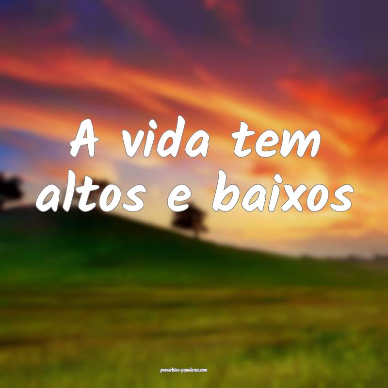 A vida tem altos e baixos...