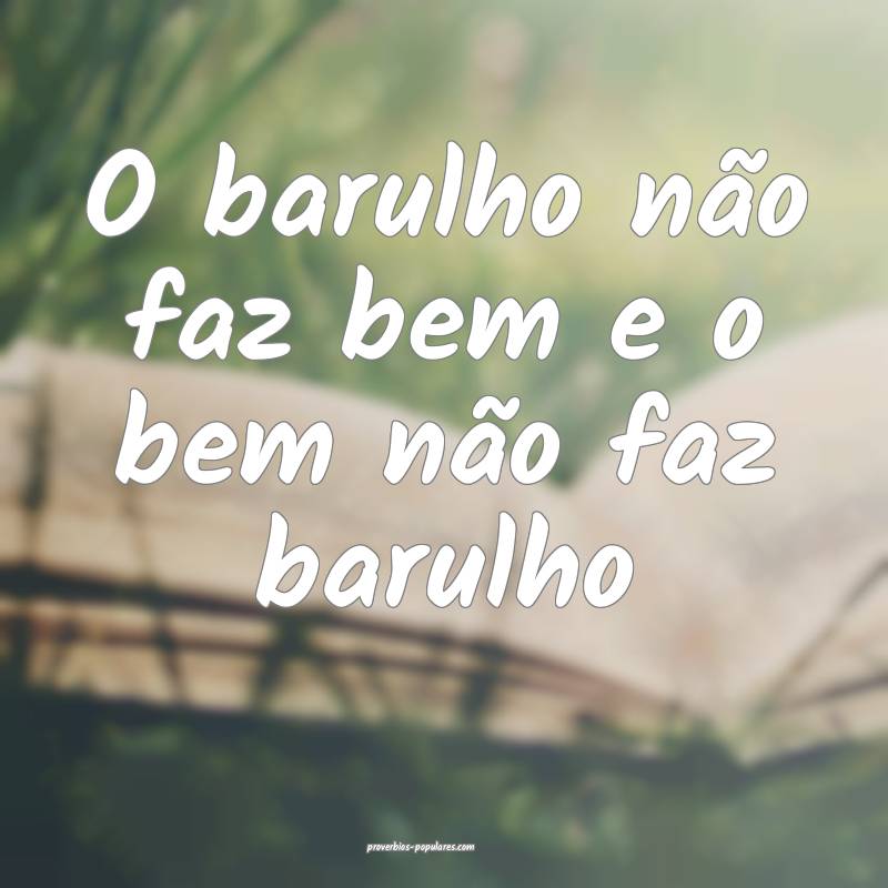 O barulho não faz bem e o bem não faz barulho 
...