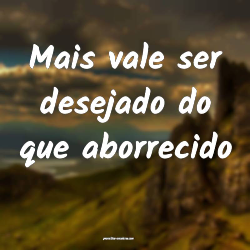 Mais vale ser desejado do que aborrecido...