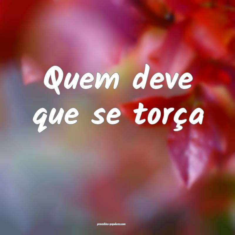 Quem deve que se torça ...