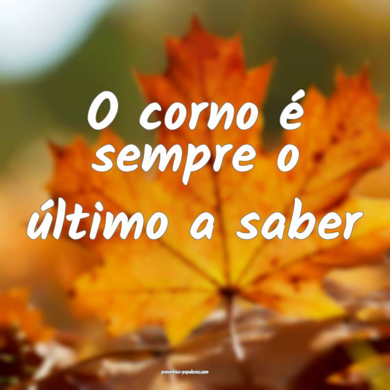 O corno é sempre o último a saber 
...