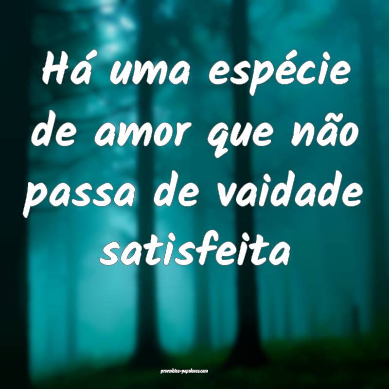 Há uma espécie de amor que não passa de vaidade satisfeita...