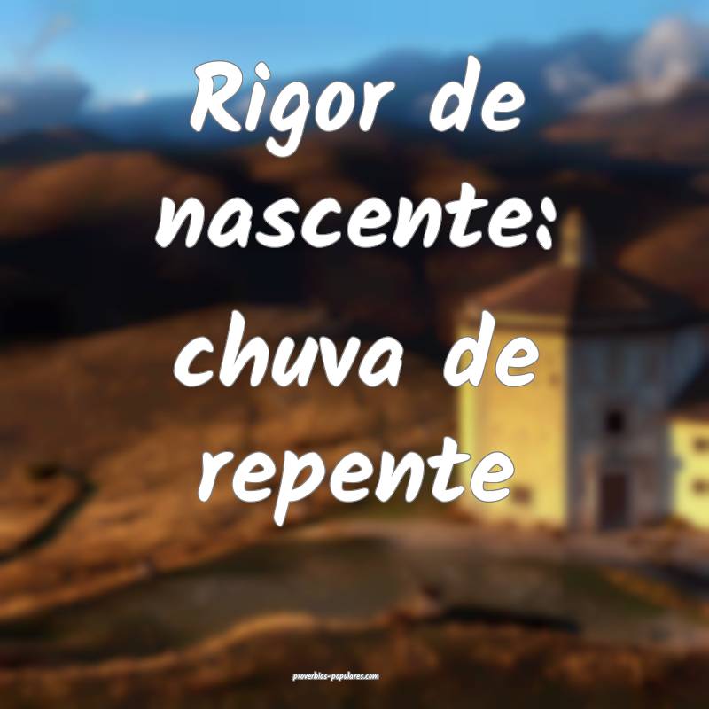 Rigor de nascente: chuva de repente...
