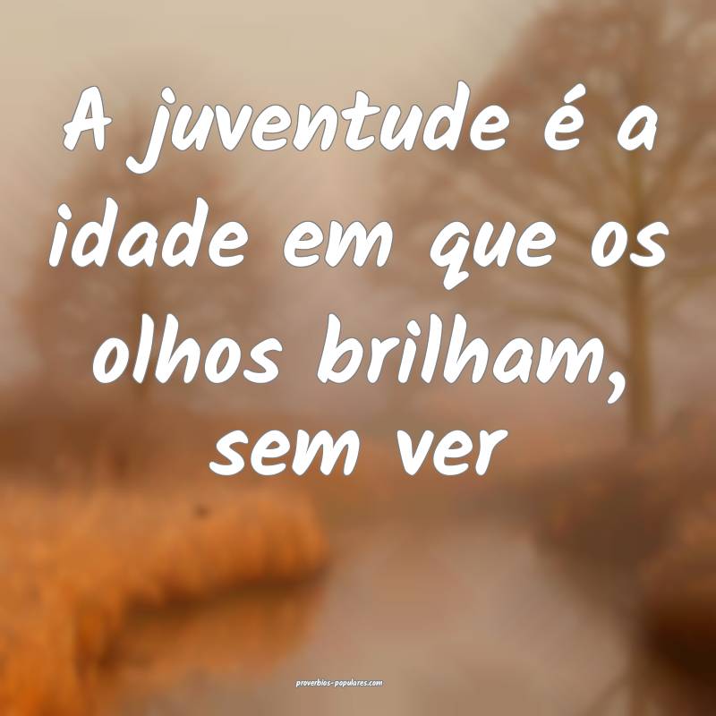 A juventude é a idade em que os olhos brilham, se ...