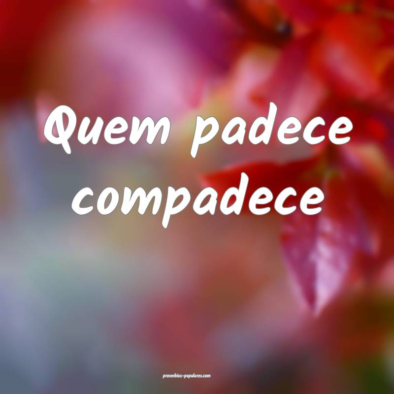 Quem padece compadece...