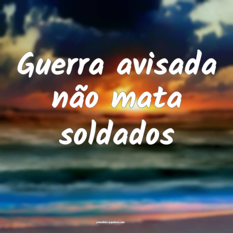 Guerra avisada não mata soldados...