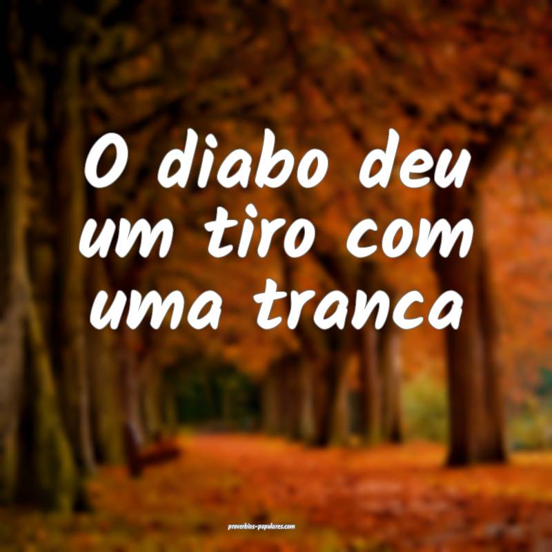 O diabo deu um tiro com uma tranca 
...