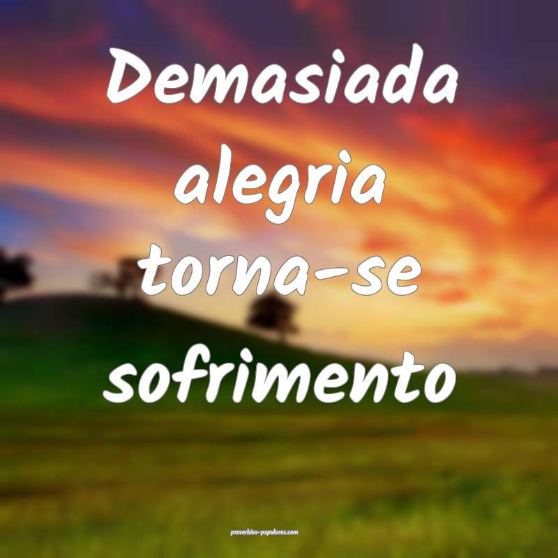 Demasiada alegria torna-se sofrimento...