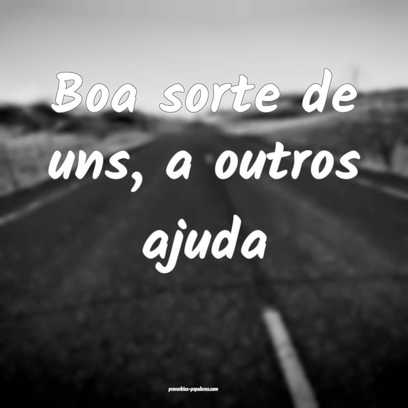 Boa sorte de uns, a outros ajuda...