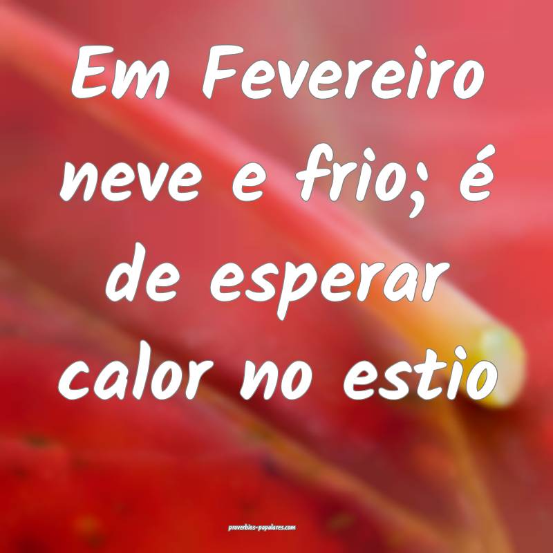 Em Fevereiro neve e frio; é de esperar calor no estio...