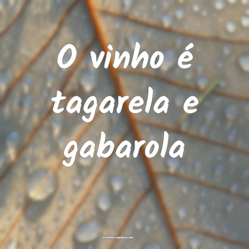 O vinho é tagarela e gabarola ...