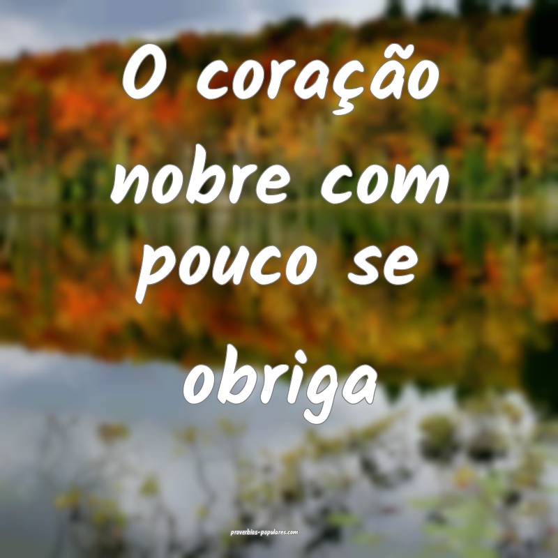 O coração nobre com pouco se obriga...