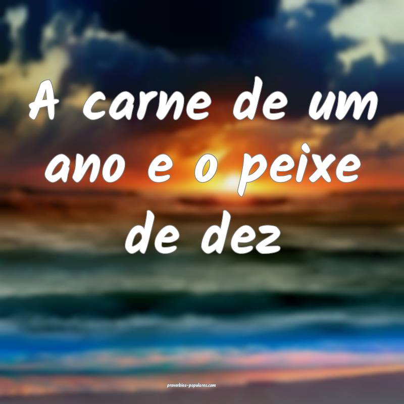 A carne de um ano e o peixe de dez...