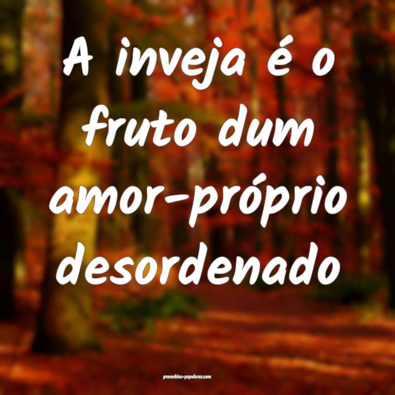 A inveja é o fruto dum amor-próprio desordenado...