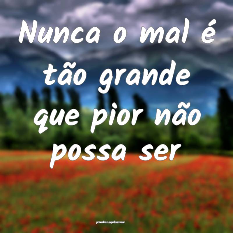 Nunca o mal é tão grande que pior não possa ser...