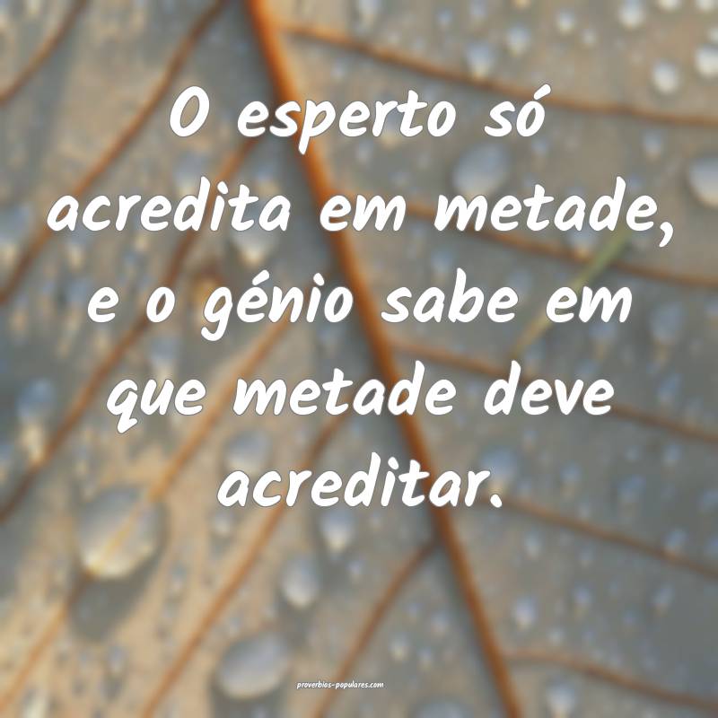 O esperto só acredita em metade, e o génio sabe em que metade deve a...