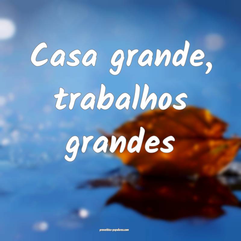 Casa grande, trabalhos grandes ...
