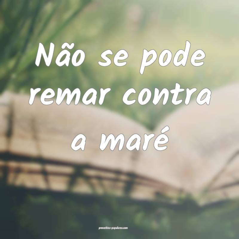 Não se pode remar contra a maré...