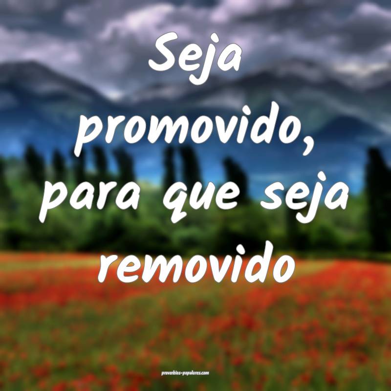 Seja promovido, para que seja removido...