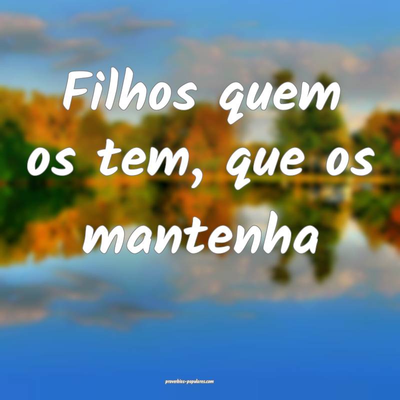 Filhos quem os tem, que os mantenha...