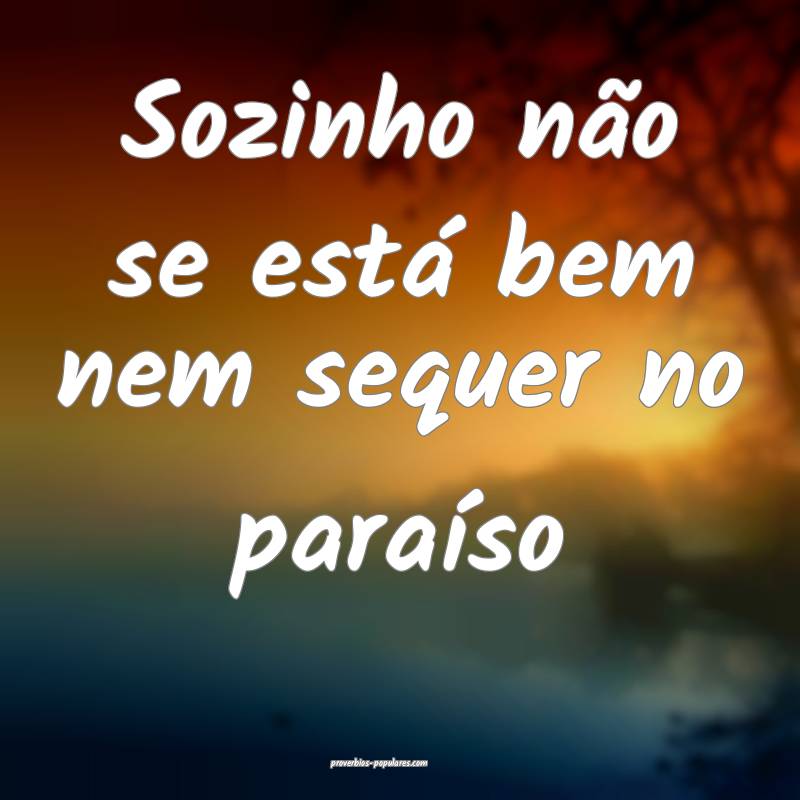 Sozinho não se está bem nem sequer no paraíso ...