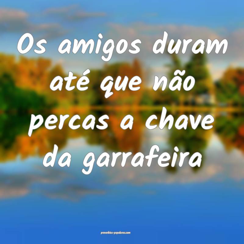 Os amigos duram até que não percas a chave da ga ...