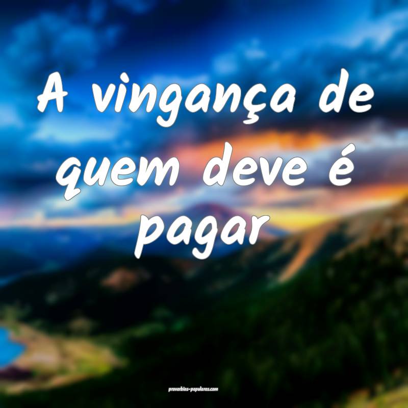 A vingança de quem deve é pagar...
