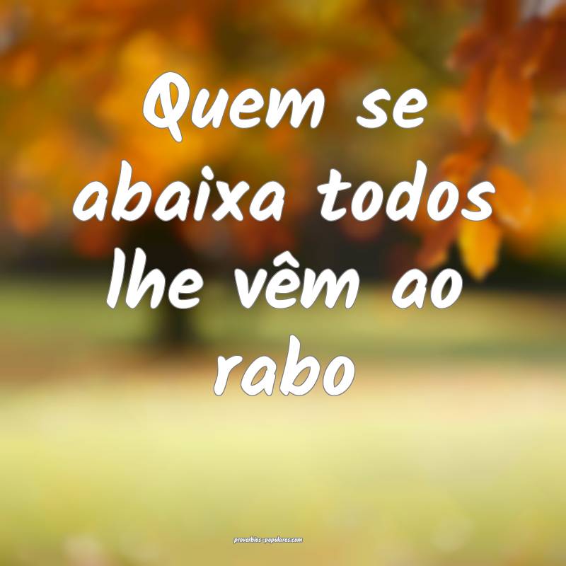 Quem se abaixa todos lhe vêm ao rabo...