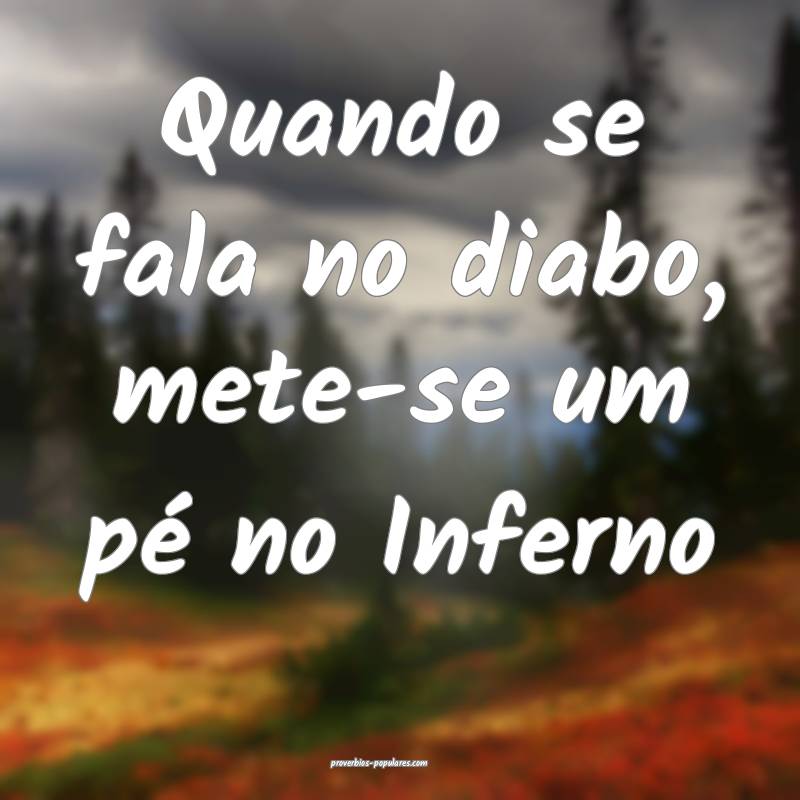 Quando se fala no diabo, mete-se um pé no Inferno...