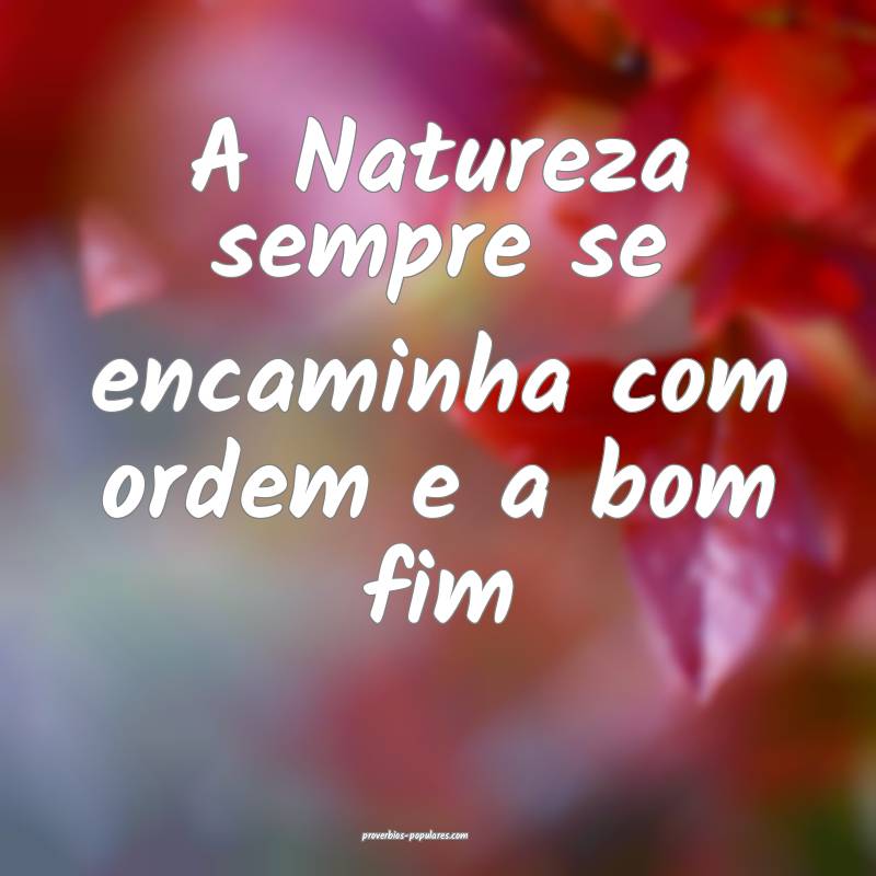 A Natureza sempre se encaminha com ordem e a bom fim...