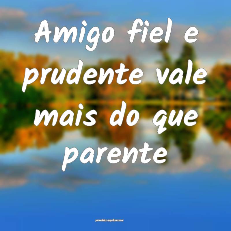 Amigo fiel e prudente vale mais do que parente...