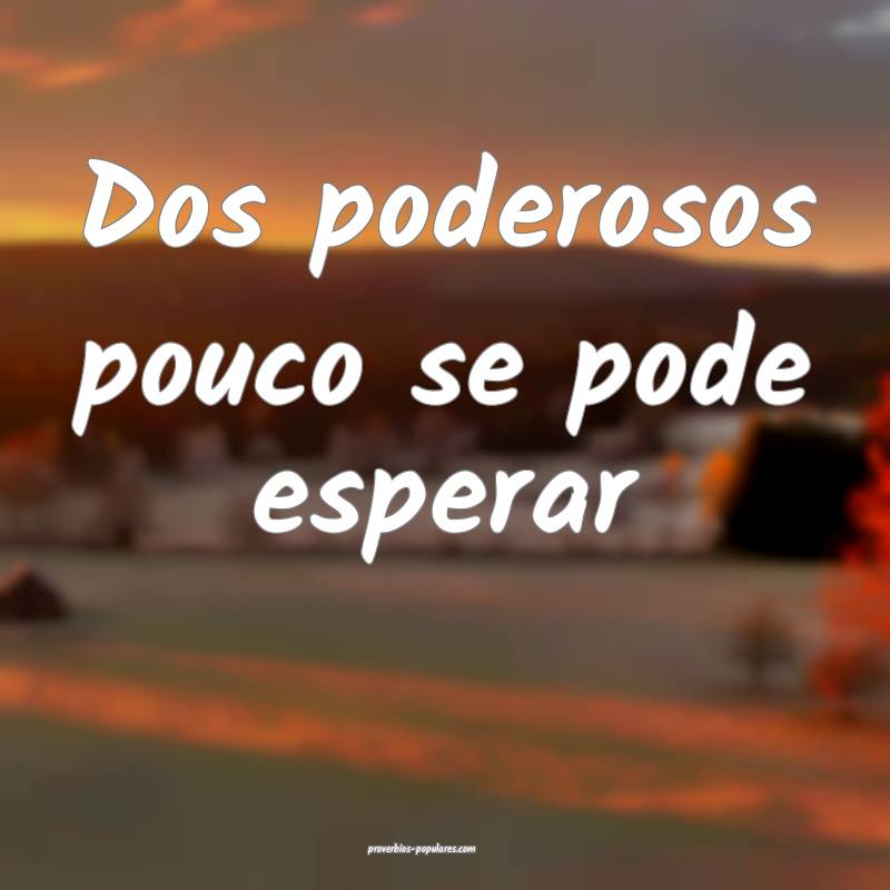 Dos poderosos pouco se pode esperar...
