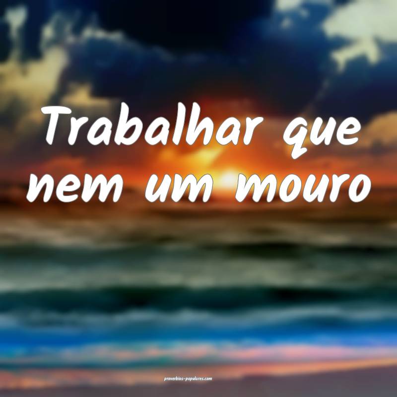 Trabalhar que nem um mouro...