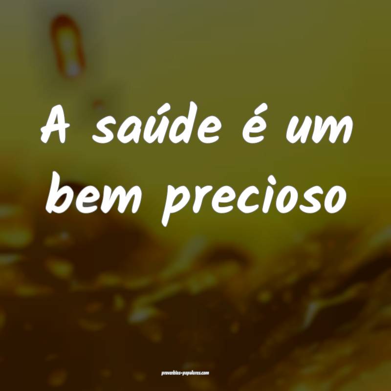 A saúde é um bem precioso ...