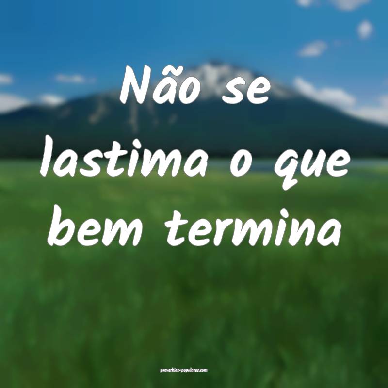 Não se lastima o que bem termina ...