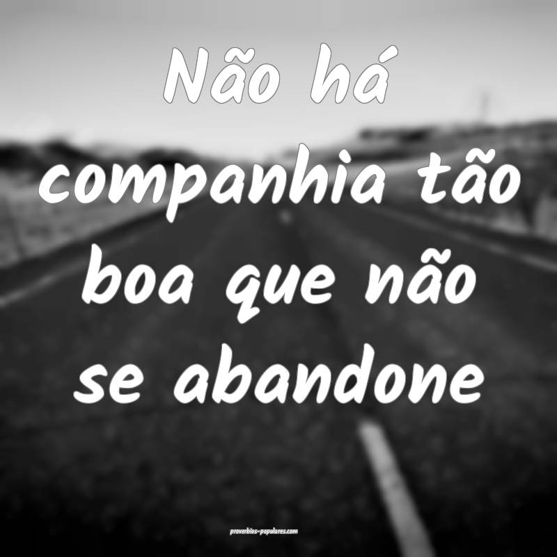 Não há companhia tão boa que não se abandone...
