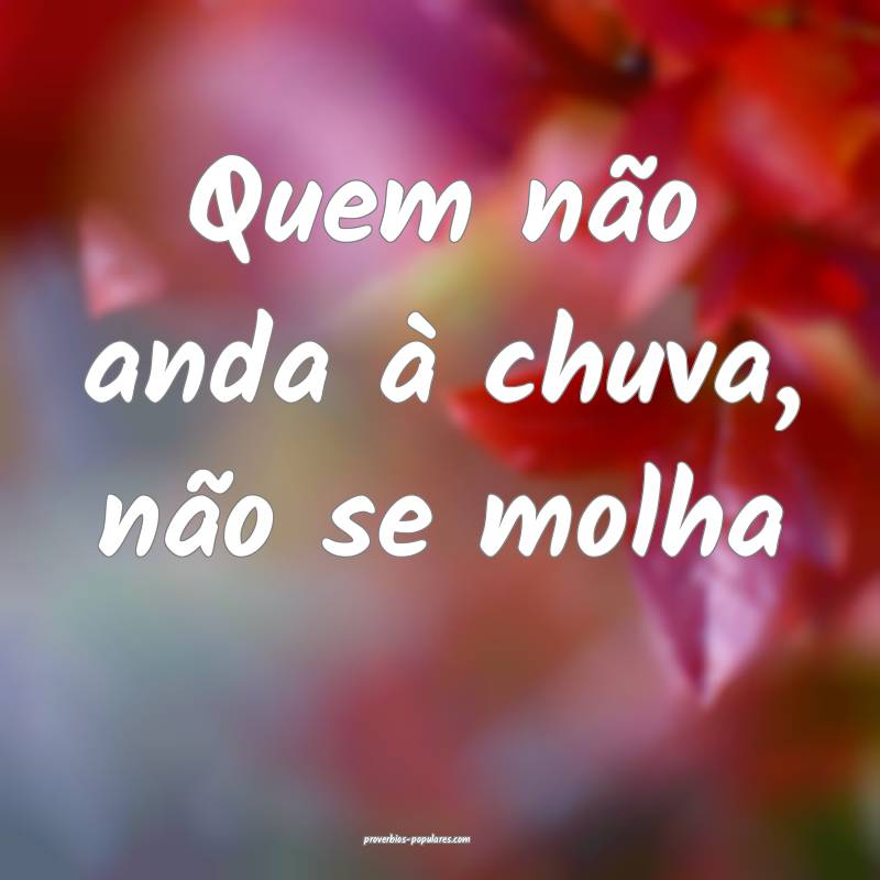Quem não anda à chuva, não se molha...