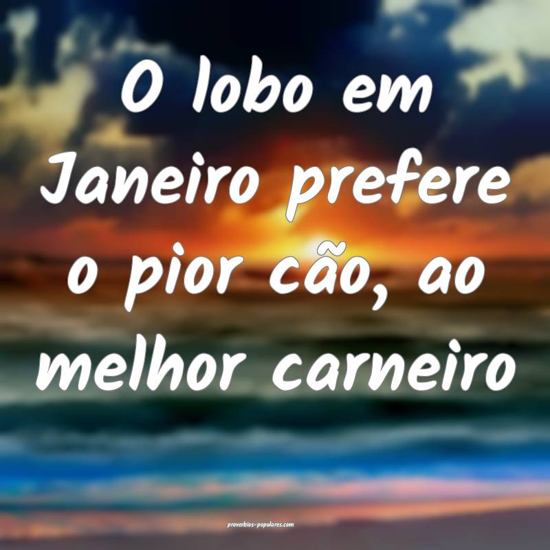 O lobo em Janeiro prefere o pior cão, ao melhor carneiro...