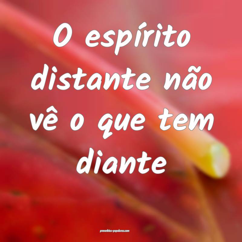 O espírito distante não vê o que tem diante ...