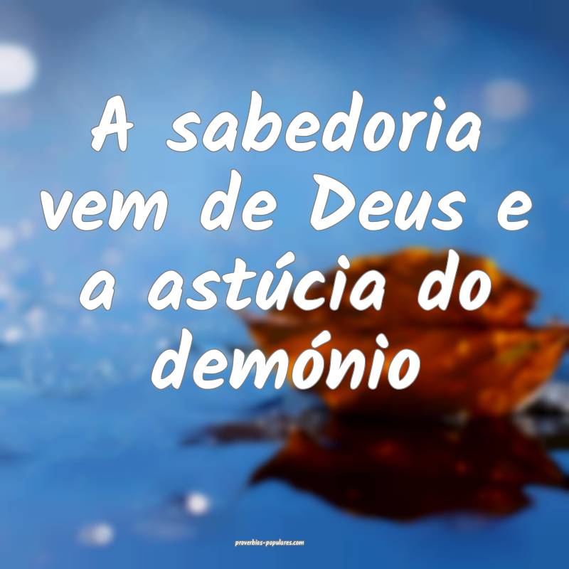 A sabedoria vem de Deus e a astúcia do demónio ...