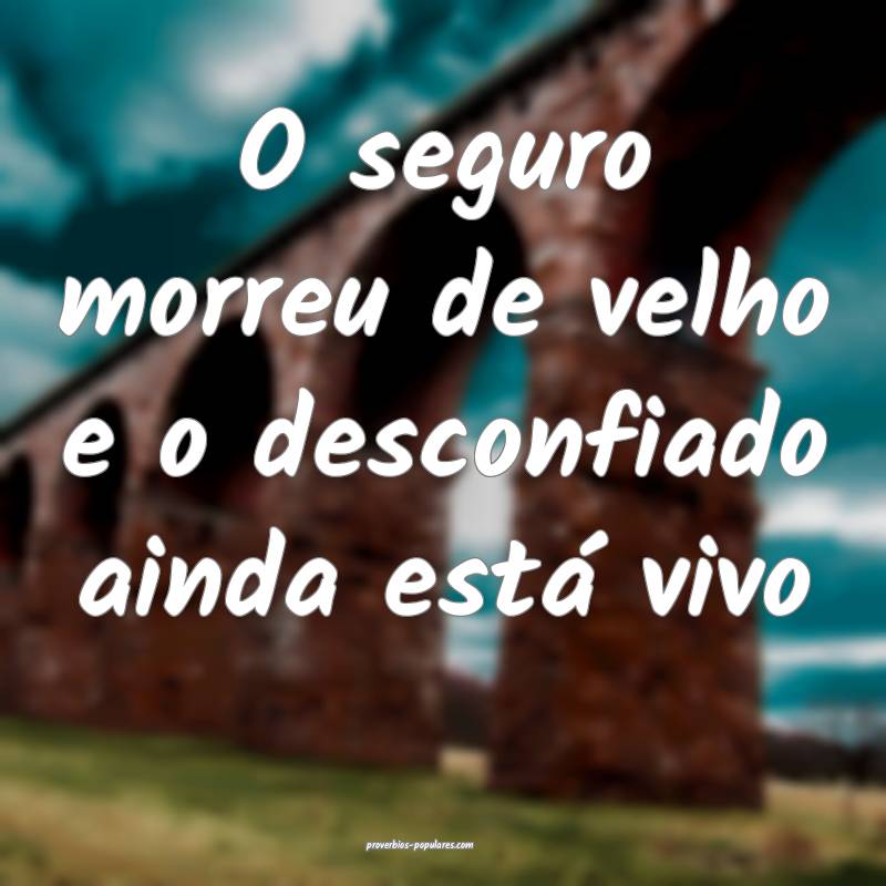 O seguro morreu de velho e o desconfiado ainda está vivo 
...