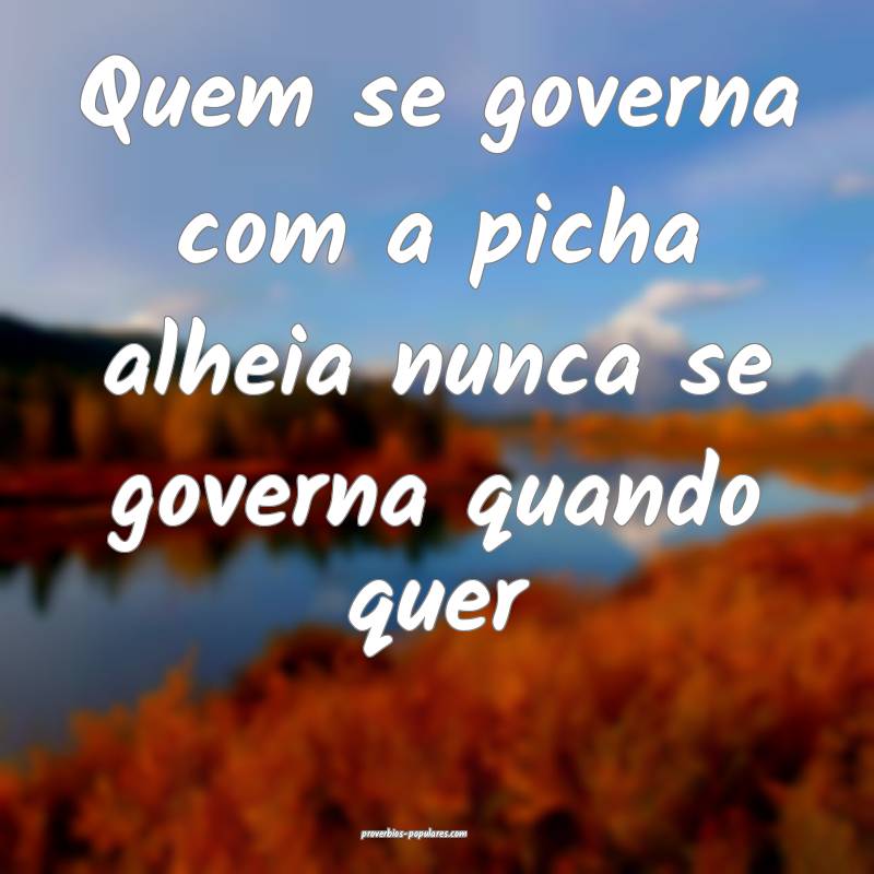 Quem se governa com a picha alheia nunca se govern ...