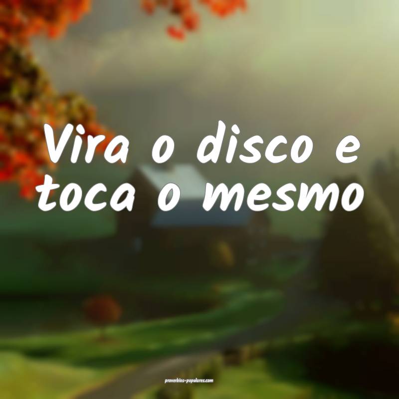 Vira o disco e toca o mesmo...