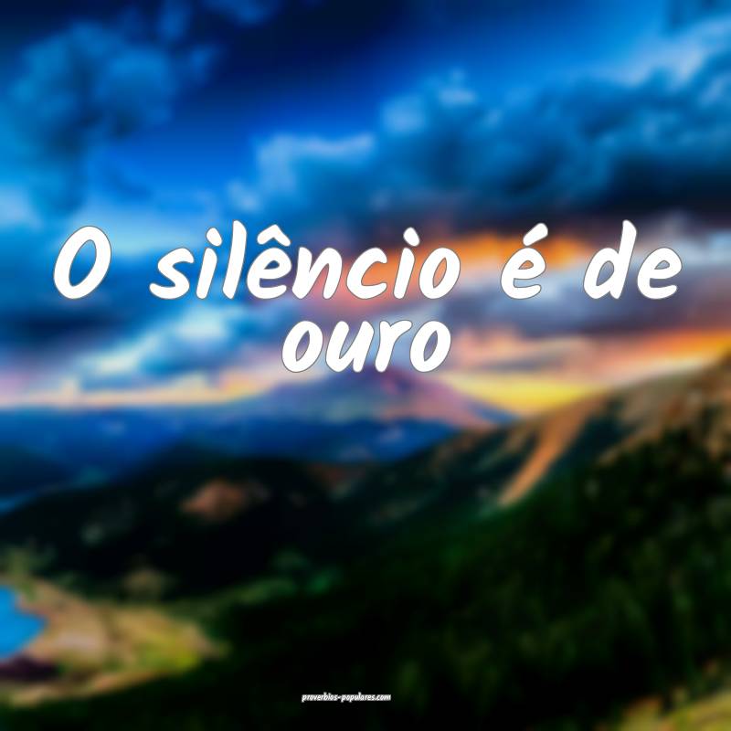 O silêncio é de ouro 
...