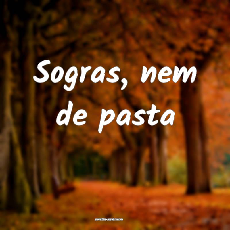 Sogras, nem de pasta ...