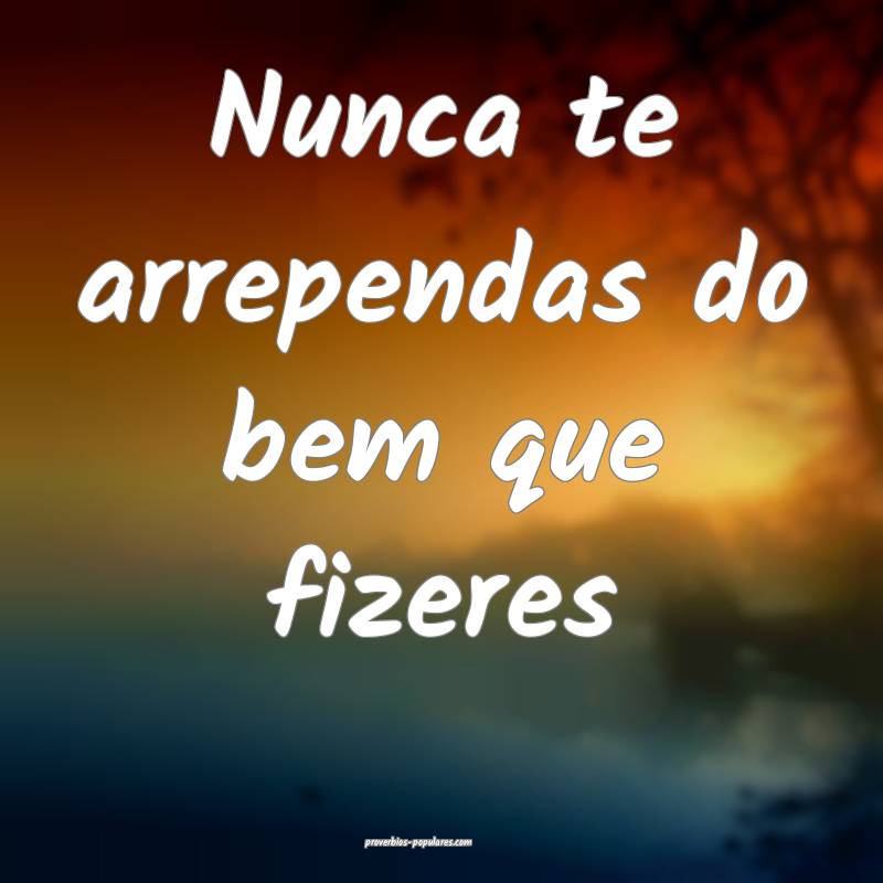 Nunca te arrependas do bem que fizeres ...