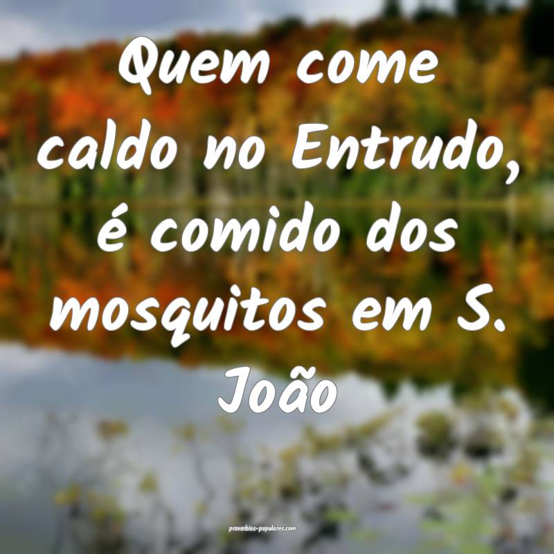 Quem come caldo no Entrudo, é comido dos mosquitos em S. João...