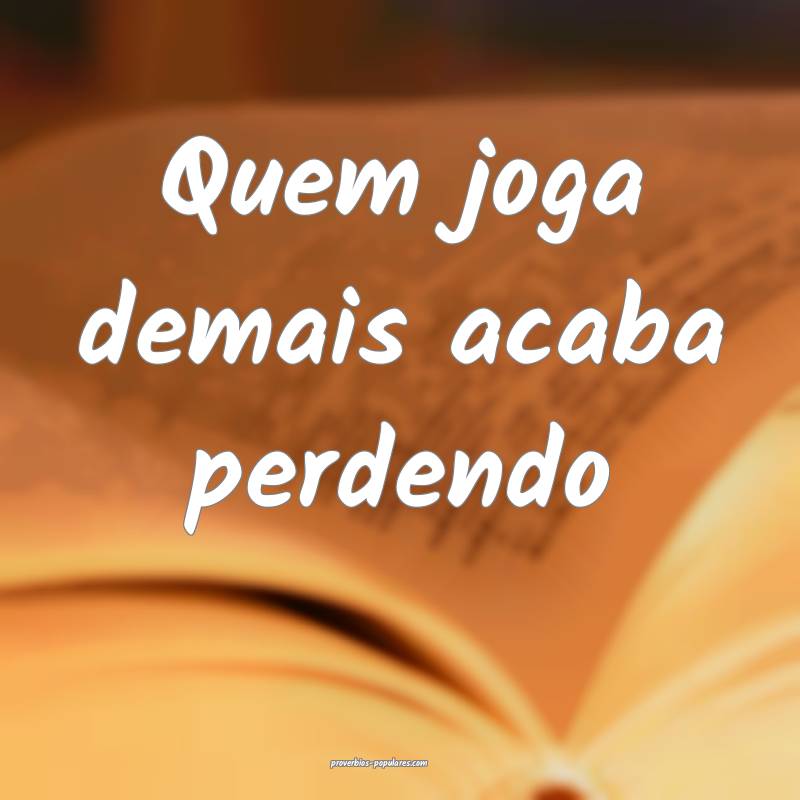 Quem joga demais acaba perdendo...