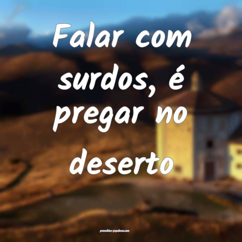 Falar com surdos, é pregar no deserto...