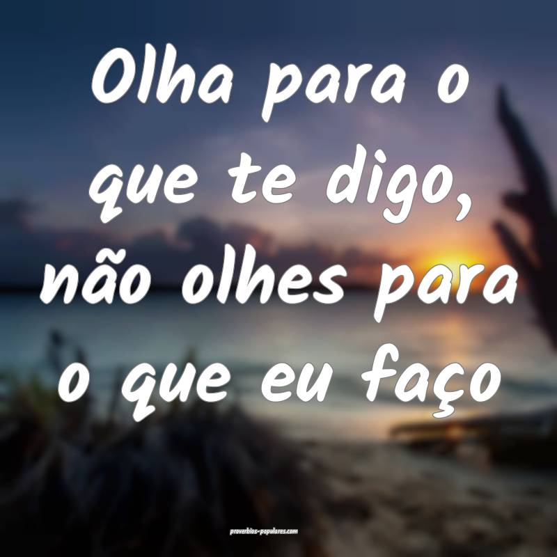 Olha para o que te digo, não olhes para o que eu faço 
...